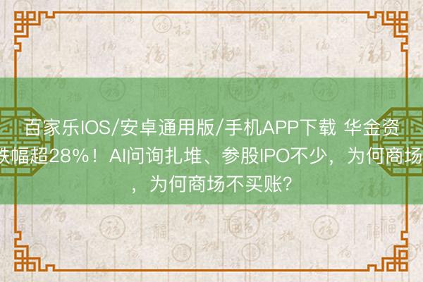 百家樂IOS/安卓通用版/手機APP下載 華金資今年內(nèi)跌幅超28％！AI問詢扎堆、參股IPO不少，為何商場不買賬？