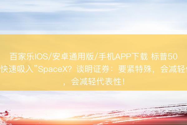 百家樂IOS/安卓通用版/手機APP下載 標普500拒卻“快速吸入”SpaceX？談明證券：要緊特殊，會減輕代表性！