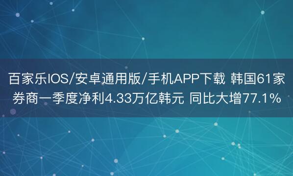 百家樂IOS/安卓通用版/手機APP下載 韓國61家券商一季度凈利4.33萬億韓元 同比大增77.1%