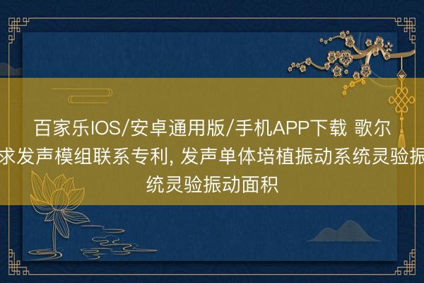 百家樂IOS/安卓通用版/手機(jī)APP下載 歌爾股份央求發(fā)聲模組聯(lián)系專利， 發(fā)聲單體培植振動(dòng)系統(tǒng)靈驗(yàn)振動(dòng)面積