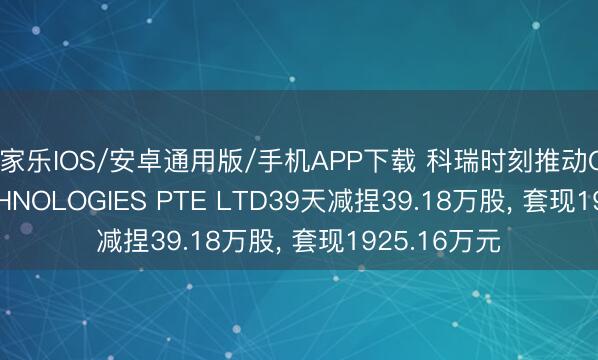 百家樂IOS/安卓通用版/手機APP下載 科瑞時刻推動COLIBRI TECHNOLOGIES PTE LTD39天減捏39.18萬股, 套現1925.16萬元