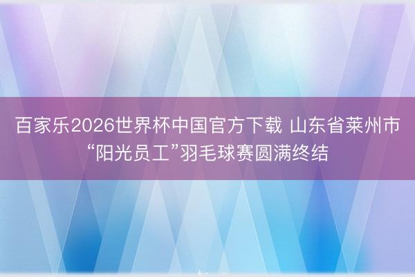 百家樂2026世界杯中國官方下載 山東省萊州市“陽光員工”羽毛球賽圓滿終結