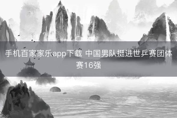 手機百家家樂app下載 中國男隊挺進世乒賽團體賽16強
