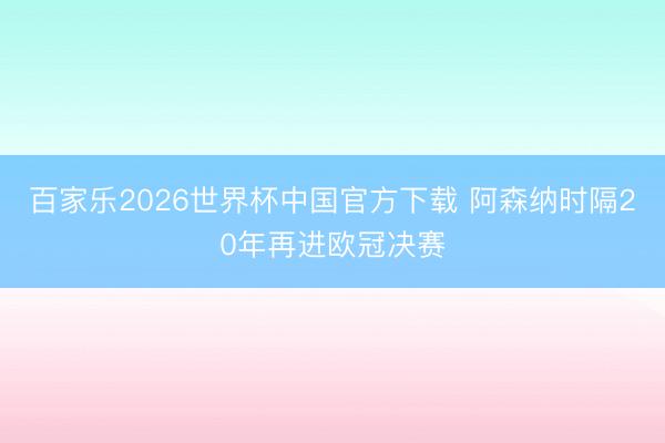 百家樂2026世界杯中國官方下載 阿森納時隔20年再進(jìn)歐冠決賽