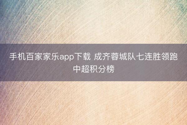 手機(jī)百家家樂app下載 成齊蓉城隊七連勝領(lǐng)跑中超積分榜
