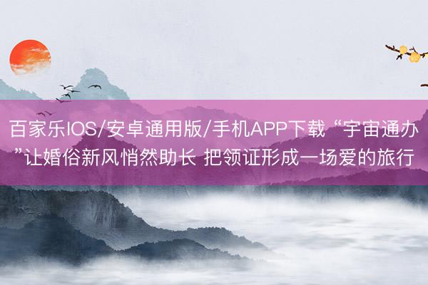 百家樂IOS/安卓通用版/手機APP下載 “宇宙通辦”讓婚俗新風悄然助長 把領證形成一場愛的旅行
