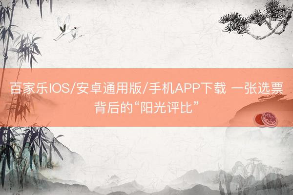 百家樂IOS/安卓通用版/手機APP下載 一張選票背后的“陽光評比”