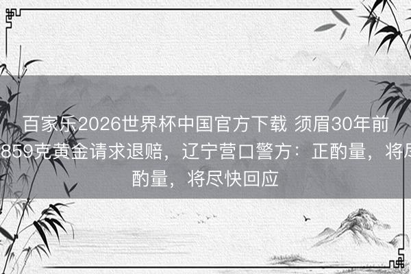 百家樂2026世界杯中國官方下載 須眉30年前被扣押2859克黃金請求退賠，遼寧營口警方：正酌量，將盡快回應