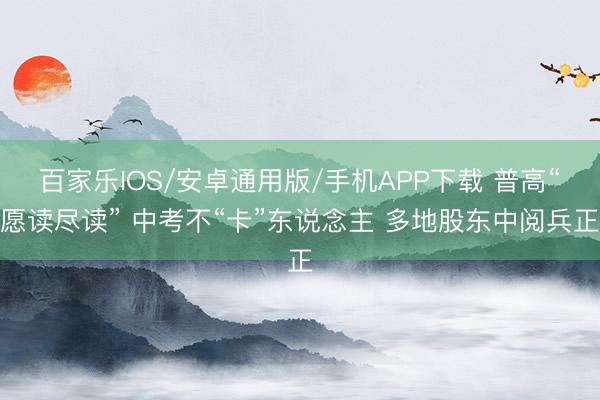 百家樂IOS/安卓通用版/手機APP下載 普高“愿讀盡讀” 中考不“卡”東說念主 多地股東中閱兵正