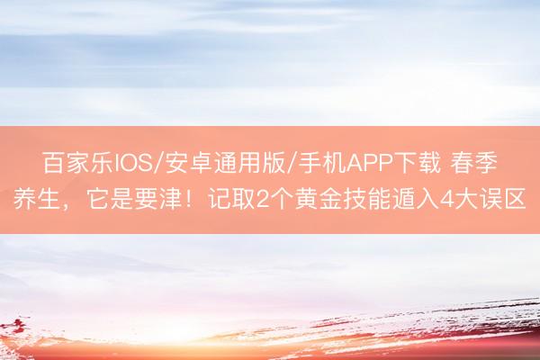 百家樂IOS/安卓通用版/手機APP下載 春季養生，它是要津！記取2個黃金技能遁入4大誤區