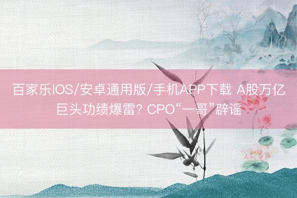 百家樂(lè)IOS/安卓通用版/手機(jī)APP下載 A股萬(wàn)億巨頭功績(jī)爆雷? CPO“一哥”辟謠