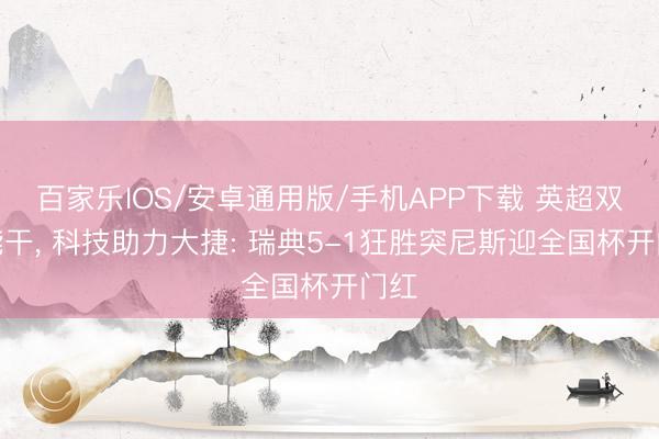 百家樂IOS/安卓通用版/手機APP下載 英超雙核能干， 科技助力大捷: 瑞典5-1狂勝突尼斯迎全國杯開門紅