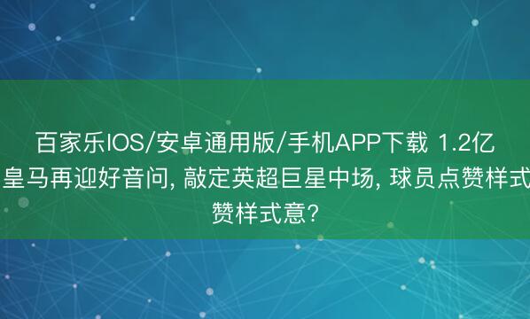 百家樂IOS/安卓通用版/手機APP下載 1.2億歐! 皇馬再迎好音問， 敲定英超巨星中場， 球員點贊樣式意?