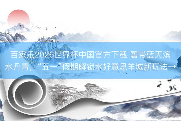 百家樂2026世界杯中國官方下載 碧帶藍天濱水丹青，“五一”假期解鎖水好意思羊城新玩法→