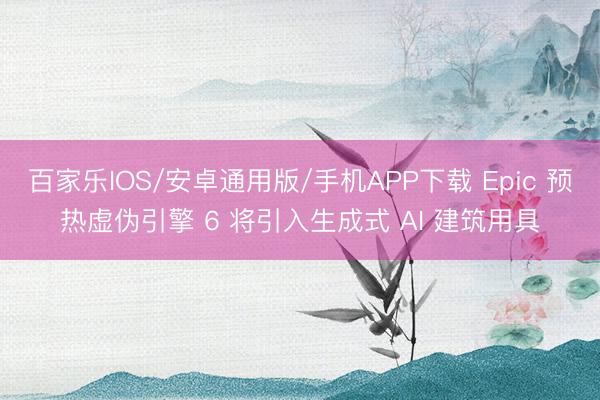 百家樂IOS/安卓通用版/手機APP下載 Epic 預熱虛偽引擎 6 將引入生成式 AI 建筑用具