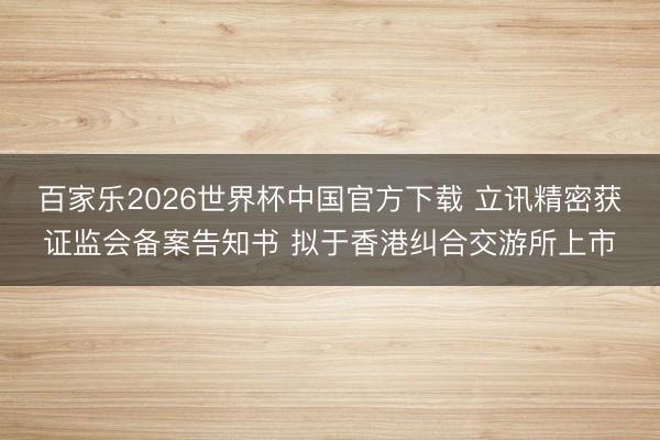 百家樂2026世界杯中國官方下載 立訊精密獲證監(jiān)會備案告知書 擬于香港糾合交游所上市